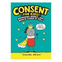 Consent (for Kids!): Boundaries, Respect, and Being in Charge of You - Rachel Brian