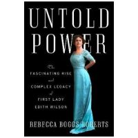 Untold Power: The Fascinating Rise and Complex Legacy of First Lady Edith Wilson - Rebecca Boggs Roberts