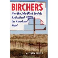 Birchers: How the John Birch Society Radicalized the American Right - Matthew Dallek