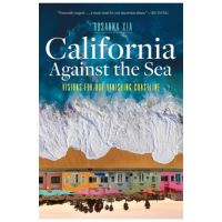 California Against the Sea: Visions for Our Vanishing Coastline - Rosanna Xia