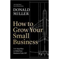 How to Grow Your Small Business: A 6-Step Plan to Help Your Business Take Off - Donald Miller