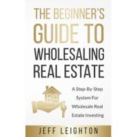 The Beginner's Guide To Wholesaling Real Estate: : A Step-By-Step System For Wholesale Real Estate Investing - Jeff Leighton