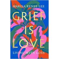 Grief Is Love: Living with Loss - Marisa Renee Lee