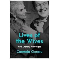 Lives of the Wives: Five Literary Marriages - Carmela Ciuraru