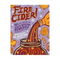 Fire Cider!: 101 Zesty Recipes for Health-Boosting Remedies - Rosemary Gladstar