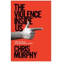 The Violence Inside Us: A Brief History of an Ongoing American Tragedy - Chris Murphy