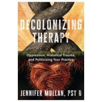 Decolonizing Therapy: Oppression, Historical Trauma, and Politicizing Your Practice - Jennifer Mullan