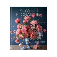 A Sweet Floral Life: Romantic Arrangements for Fresh and Sugar Flowers [A Floral Décor Book] - Natasja Sadi