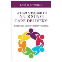 A Team Approach to Nursing Care Delivery: Tactics for Working Better Together - Rose O. Sherman