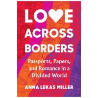 Love Across Borders: Passports, Papers, and Romance in a Divided World - Anna Lekas Miller