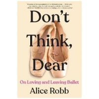 Don't Think, Dear: On Loving and Leaving Ballet - Alice Robb