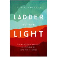 Ladder to the Light: An Indigenous Elder's Meditations on Hope and Courage - Steven Charleston