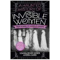 A Haunted History of Invisible Women: True Stories of America's Ghosts - Leanna Renee Hieber