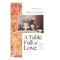 A Table Full of Love: Recipes to Comfort, Seduce, Celebrate & Everything Else in Between - Skye Mcalpine
