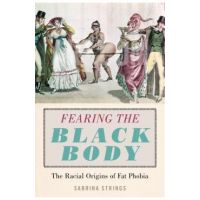 Fearing the Black Body: The Racial Origins of Fat Phobia - Sabrina Strings