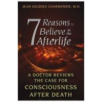 7 Reasons to Believe in the Afterlife: A Doctor Reviews the Case for Consciousness After Death - Jean Jacques Charbonier