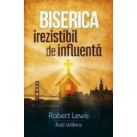 Biserica irezistibil de influenta - Robert Lewis Rob Wilkins