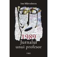 1989. Jurnalul unui profesor - Ion Marculescu, editura Trei