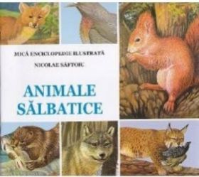 Animale salbatice - Nicolae Saftoiu. Mica enciclopedie ilustrata