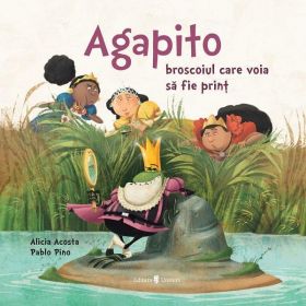 Agapito, broscoiul care voia sa fie print - Alicia Garcia Acosta, Pablo Sebastian Pino, editura Univers