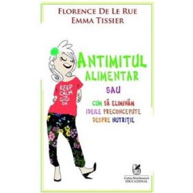 Antimitul Alimentar sau cum sa Eliminam Ideile Preconcepute Despre Nutritie - Florence De Le Rue, Editura Cartea Romaneasca Educational