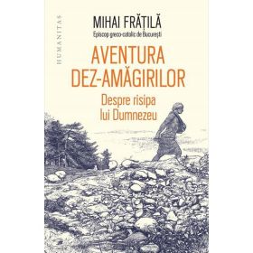 Aventura dez-amagirilor. Despre risipa lui Dumnezeu - Mihai Fratila, editura Humanitas