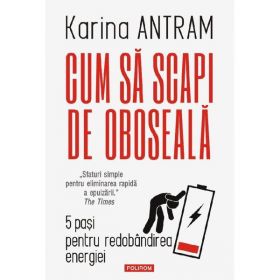 Cum sa scapi de oboseala. 5 pasi pentru redobandirea energiei - Karina Antram, editura Polirom