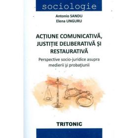 Actiune comunicativa, justitie deliberativa si restaurativa - Antonio Sandu, Elena Unguru, editura Tritonic