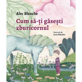 Cum sa-ti gasesti zburicornul - Alec Blenche, editura Univers