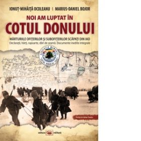 Noi am luptat in Cotul Donului. Marturiile ofiterilor si subofiterilor scapati din iad. Declaratii, harti, rapoarte, dari de seama. Documente inedite integrale