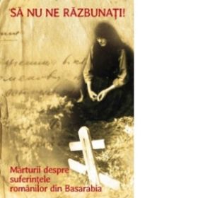 Sa nu ne razbunati. Marturii despre suferintele romanilor din Basarabia