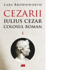 Iulius Cezar. Colosul roman. Cezarii, Volumul I