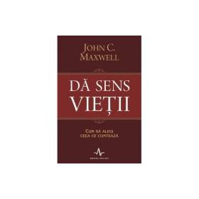 DA SENS VIETII. Cum sa alegi ceea ce conteaza - John C. Maxwell