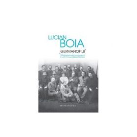 „Germanofilii“. Elita intelectuala romaneasca in anii Primului Razboi Mondial - Lucian Boia