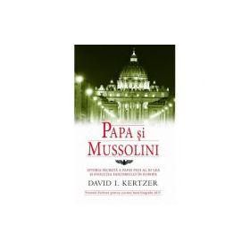 Papa si Mussolini. Istoria secreta a Papei Pius al XI-lea si evolutia fascismului in Europa - David I. Kertzer