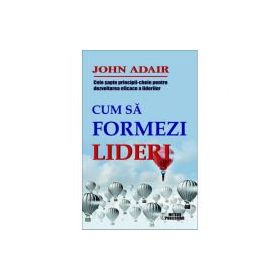 Cum sa formezi lideri. Cele sapte-principii cheie pentru dezvoltarea eficace a liderilor - John Adair