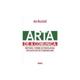 Arta de a comunica. Metode, forme si psihologia situatiilor de comunicare. Editia 2015 - Alex Mucchielli