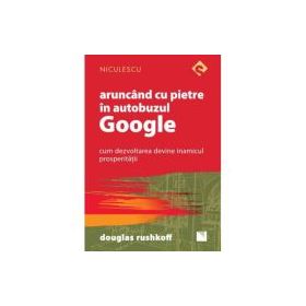 Aruncand cu pietre in autobuzul Google. Cum dezvoltarea devine inamicul prosperitatii - Douglas Rushkoff