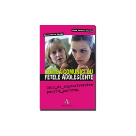 CUM SA COMUNICI CU FETELE ADOLESCENTE - Ghid de supravietzuire pentru părintzi - Susan Morris Shaffer, Linda Perlman Gordon