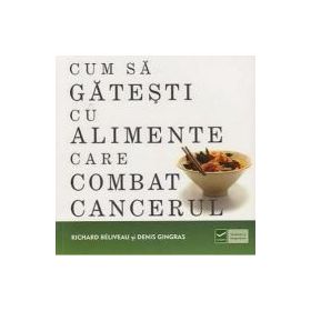 Cum sa gatesti cu alimente care combat cancerul (Richard Beliveau)
