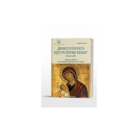 Binecuvantata esti tu intre femei (Luca 1, 42). Fecioara Maria in contextul primului secol crestin - Charles Perrot