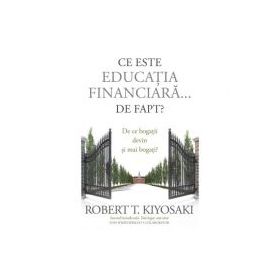 Ce este educatia financiara... de fapt? De ce bogatii devin si mai bogati - Robert T. Kiyosaki, Tom Wheelwright