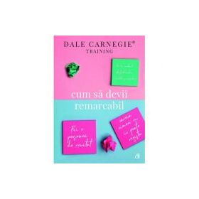 Cum sa devii remarcabil. Fii o persoana de neuitat careia nimeni nu ii poate rezista - Dale Carnegie