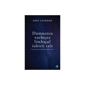 Dumnezeu vorbeste limbajul iubirii tale. Cum sa simti si sa impartasesti iubirea divina - Gary Chapman