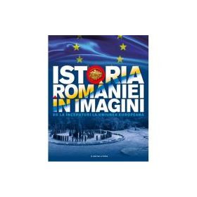 Istoria Romaniei in imagini. De la inceputuri la Uniunea Europeana - Teodora Stanciu