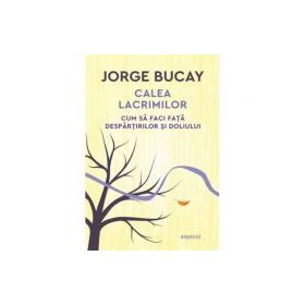 Calea lacrimilor. Cum sa faci fata despartirilor si doliului - Jorge Bucay