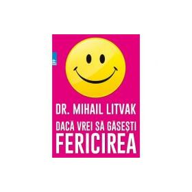 Daca vrei sa gasesti fericirea! Manual de psihologia si psihoterapia comunicarii - Mihail Litvak