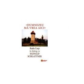 Dumnezeu ma vrea aici. Radu Carp in dialog cu Eginald Schlattner - Radu Carp, Eginald Schlattner