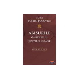 Abisurile gandirii si simtirii umane. Studii teologice - Sfantul Iustin Popovici