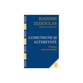 Comuniune si alteritate. Fiintarea personal-eclesiala - Mitropolitul Ioannis Zizioulas de Pergam